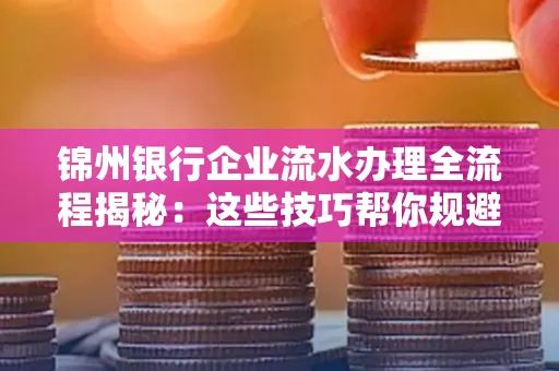 锦州银行企业流水办理全流程揭秘:这些技巧帮你规避90%风险