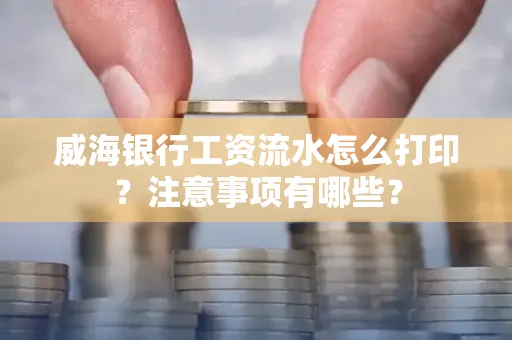 威海银行工资流水怎么打印?注意事项有哪些?