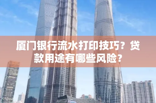 厦门银行流水打印技巧?贷款用途有哪些风险?