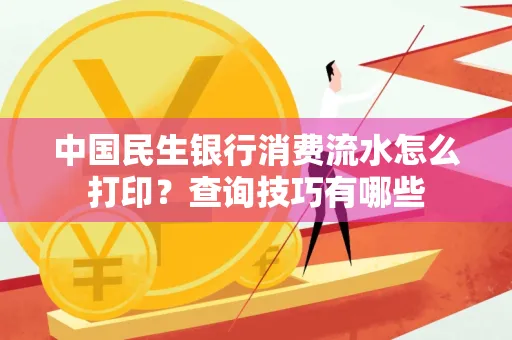 中国民生银行消费流水怎么打印?查询技巧有哪些