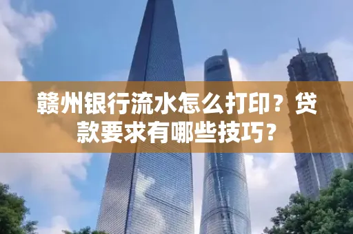 赣州银行流水怎么打印?贷款要求有哪些技巧?