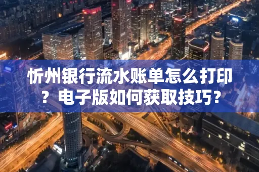 忻州银行流水账单怎么打印?电子版如何获取技巧?