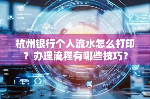 杭州银行个人流水怎么打印?办理流程有哪些技巧?