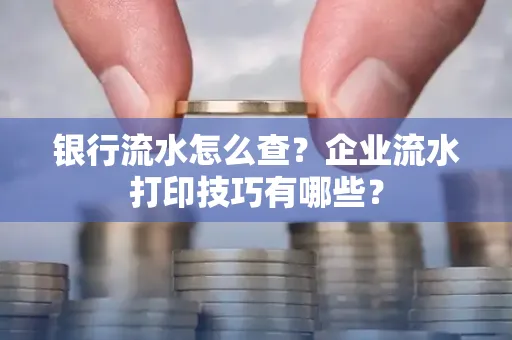 银行流水怎么查?企业流水打印技巧有哪些?