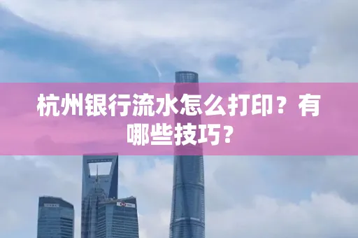 杭州银行流水怎么打印?有哪些技巧?