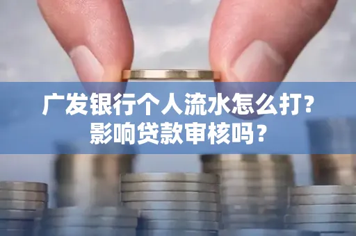 广发银行个人流水怎么打?影响贷款审核吗?