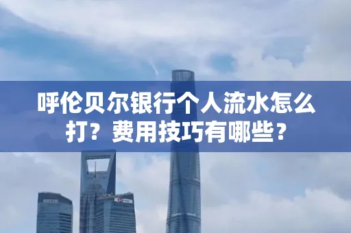 呼伦贝尔银行个人流水怎么打?费用技巧有哪些?