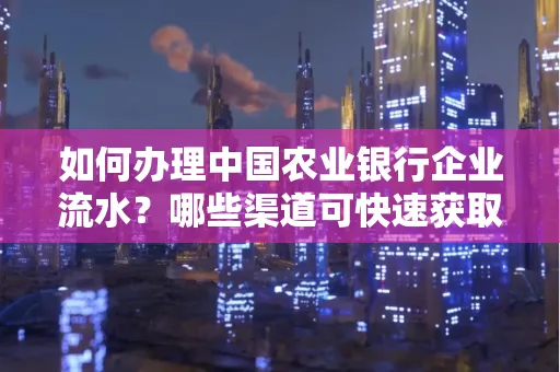 如何办理中国农业银行企业流水?哪些渠道可快速获取?