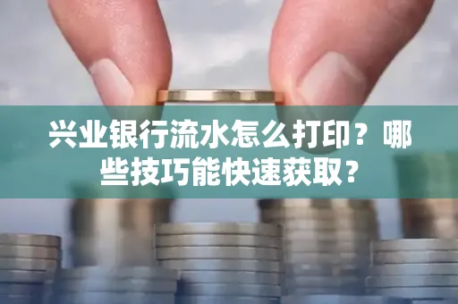 兴业银行流水怎么打印?哪些技巧能快速获取?