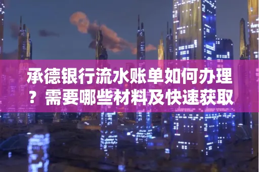 承德银行流水账单如何办理?需要哪些材料及快速获取方法?
