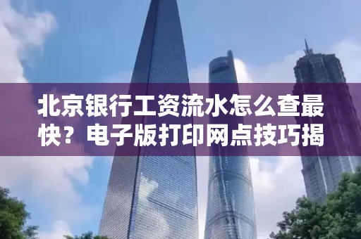 北京银行工资流水怎么查最快?电子版打印网点技巧揭秘