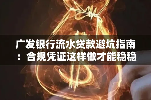 广发银行流水贷款避坑指南:合规凭证这样做才能稳稳过审