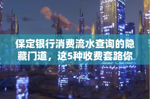 保定银行消费流水查询的隐藏门道,这5种收费套路你知道几个?
