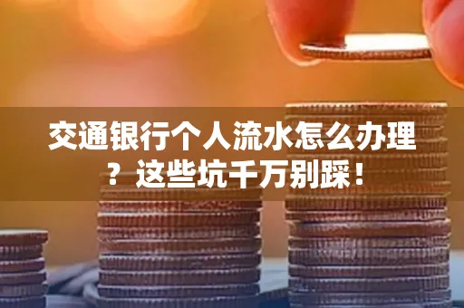 交通银行个人流水怎么办理?这些坑千万别踩!