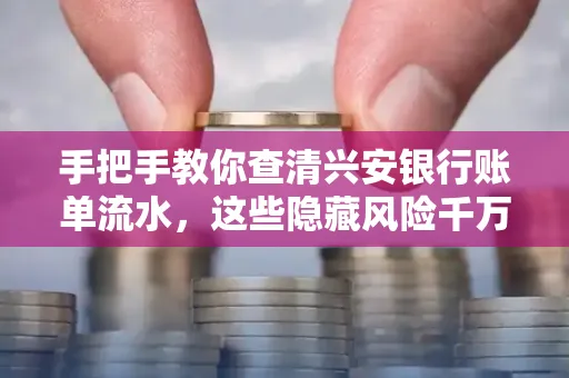 手把手教你查清兴安银行账单流水,这些隐藏风险千万注意!