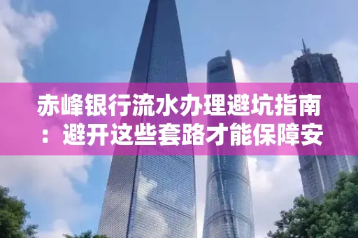 赤峰银行流水办理避坑指南:避开这些套路才能保障安全