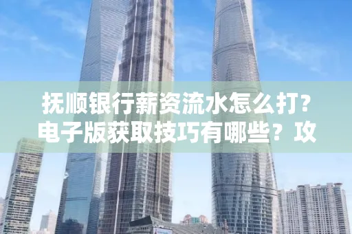 抚顺银行薪资流水怎么打?电子版获取技巧有哪些?攻略速看!