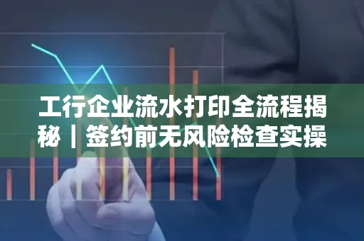 工行企业流水打印全流程揭秘|签约前无风险检查实操指南
