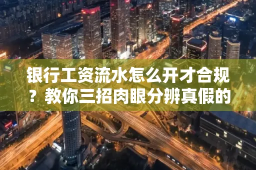 银行工资流水怎么开才合规?教你三招肉眼分辨真假的方法!