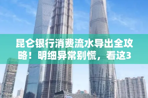 昆仑银行消费流水导出全攻略!明细异常别慌,看这3步完美解决