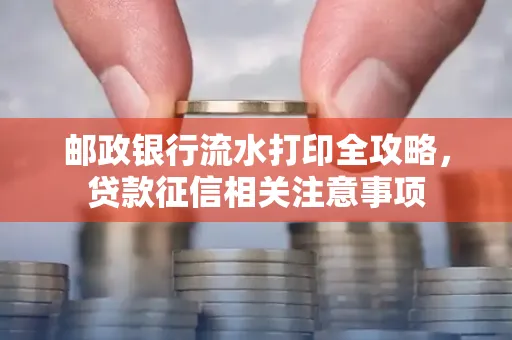 邮政银行流水打印全攻略,贷款征信相关注意事项