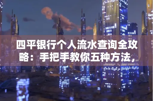 四平银行个人流水查询全攻略:手把手教你五种方法,三大避坑技巧必须警惕