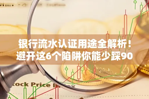 银行流水认证用途全解析!避开这6个陷阱你能少踩90%的坑