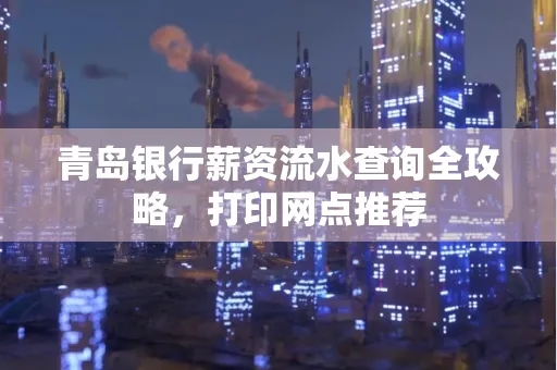 青岛银行薪资流水查询全攻略,打印网点推荐