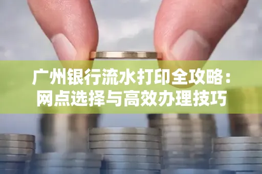 广州银行流水打印全攻略:网点选择与高效办理技巧
