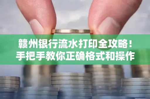 赣州银行流水打印全攻略!手把手教你正确格式和操作