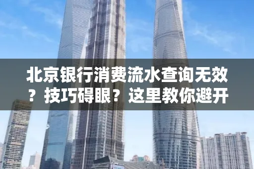 北京银行消费流水查询无效?技巧碍眼?这里教你避开雷区轻松获取!