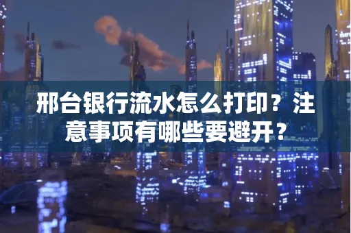 邢台银行流水怎么打印?注意事项有哪些要避开?
