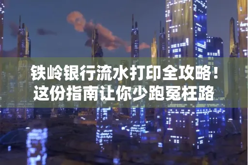 铁岭银行流水打印全攻略!这份指南让你少跑冤枉路