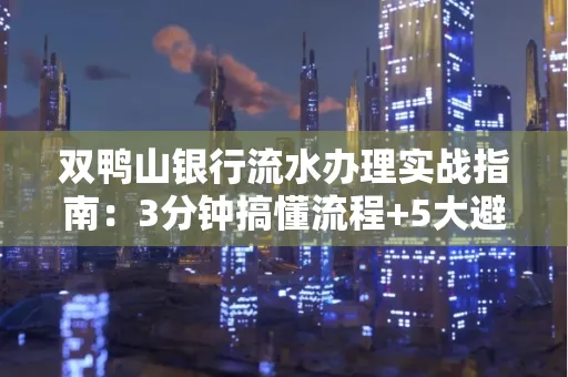 双鸭山银行流水办理实战指南:3分钟搞懂流程+5大避险技巧