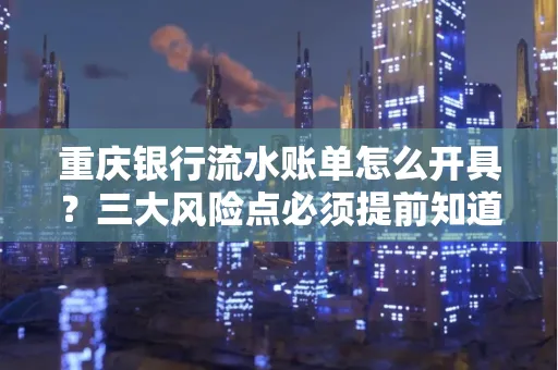 重庆银行流水账单怎么开具?三大风险点必须提前知道!