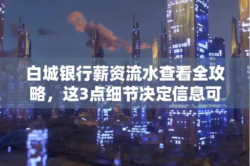 白城银行薪资流水查看全攻略,这3点细节决定信息可靠性