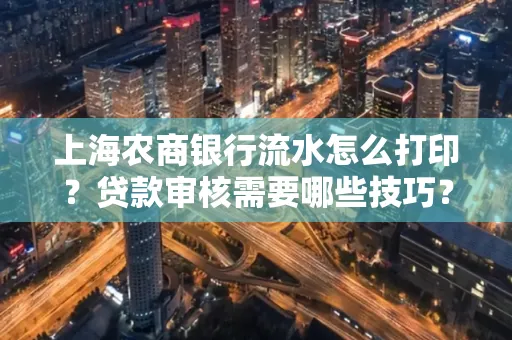 上海农商银行流水怎么打印?贷款审核需要哪些技巧?