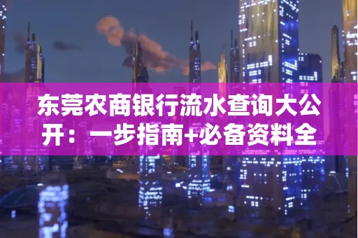 东莞农商银行流水查询大公开:一步指南+必备资料全解读