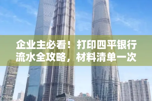 企业主必看！打印四平银行流水全攻略，材料清单一次说清