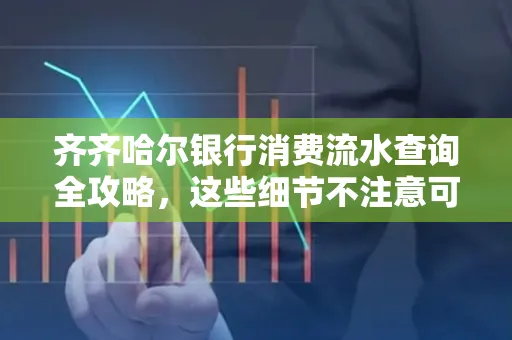 齐齐哈尔银行消费流水查询全攻略，这些细节不注意可能吃大亏