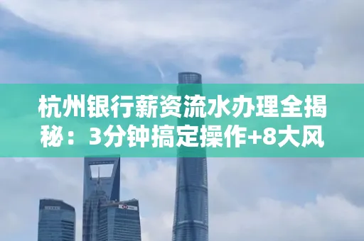 杭州银行薪资流水办理全揭秘:3分钟搞定操作+8大风险防范绝招,千万别踩坑!