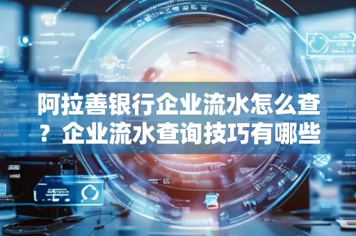 阿拉善银行企业流水怎么查?企业流水查询技巧有哪些?
