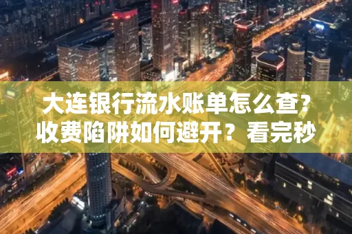 大连银行流水账单怎么查?收费陷阱如何避开?看完秒懂!