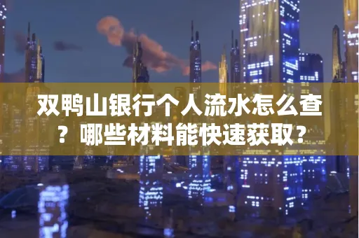 双鸭山银行个人流水怎么查?哪些材料能快速获取?