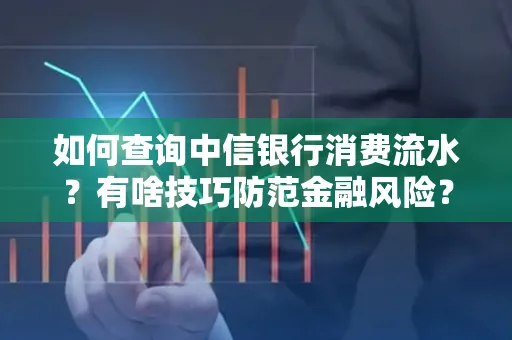 如何查询中信银行消费流水?有啥技巧防范金融风险?