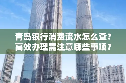 青岛银行消费流水怎么查?高效办理需注意哪些事项?