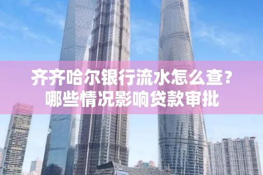 齐齐哈尔银行流水怎么查?哪些情况影响贷款审批