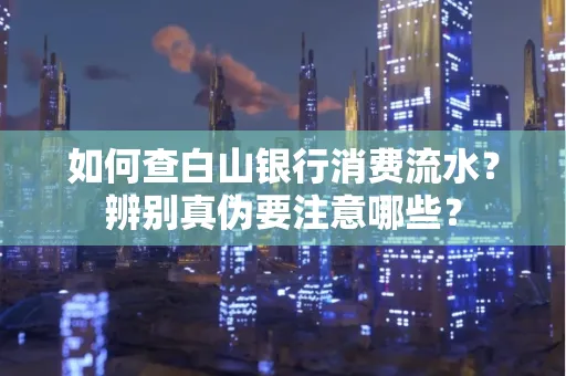 如何查白山银行消费流水?辨别真伪要注意哪些?