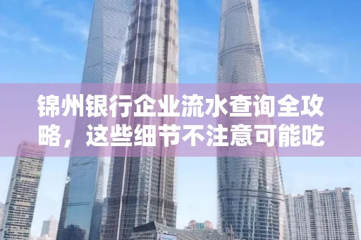 锦州银行企业流水查询全攻略,这些细节不注意可能吃大亏