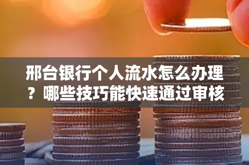 邢台银行个人流水怎么办理?哪些技巧能快速通过审核?